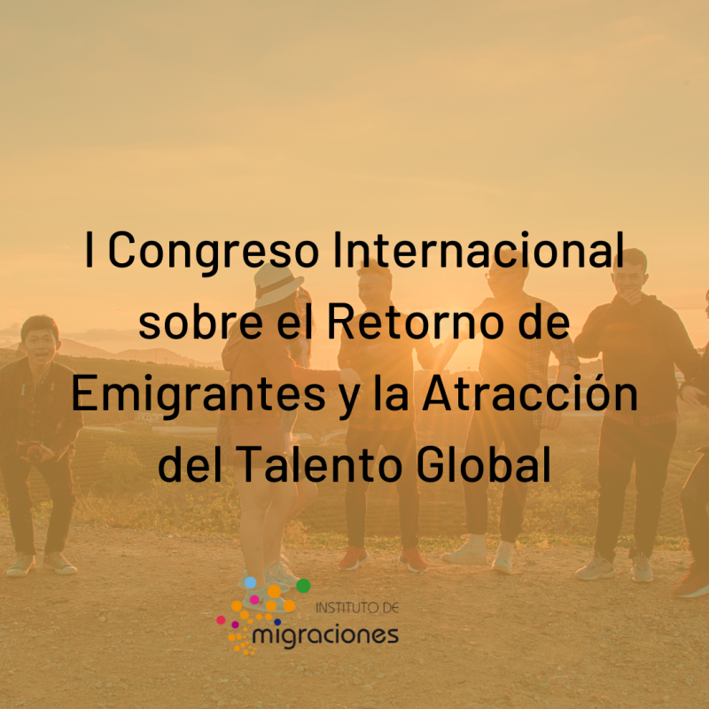 I CONGRESO INTERNACIONAL SOBRE EL RETORNO DE EMIGRANTES Y LA ATRACCIÓN DE TALENTO GLOBAL I CONGRESO INTERNACIONAL SOBRE EL RETORNO DE EMIGRANTES Y LA ATRACCIÓN DE TALENTO GLOBAL